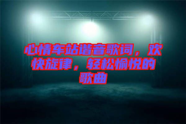 心情車站諧音歌詞，歡快旋律，輕松愉悅的歌曲