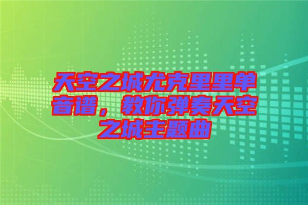 天空之城尤克里里單音譜，教你彈奏天空之城主題曲