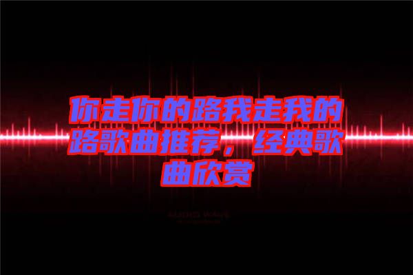 你走你的路我走我的路歌曲推薦，經(jīng)典歌曲欣賞