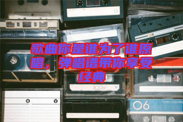 歌曲你是誰為了誰原唱，彈唱譜帶你享受經(jīng)典