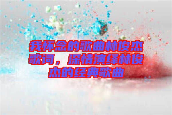 我懷念的歌曲林俊杰歌詞，深情演繹林俊杰的經(jīng)典歌曲