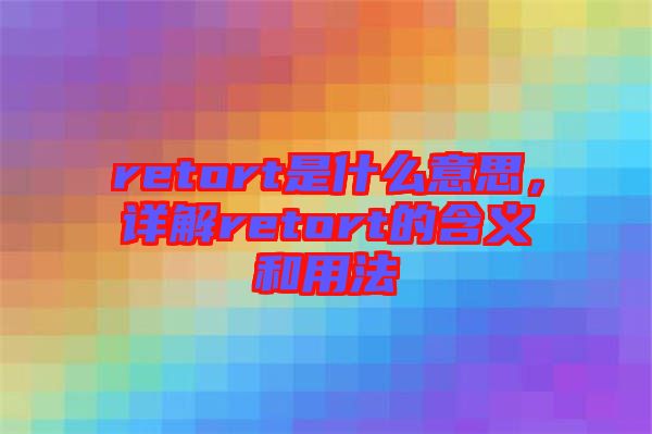 retort是什么意思，詳解retort的含義和用法