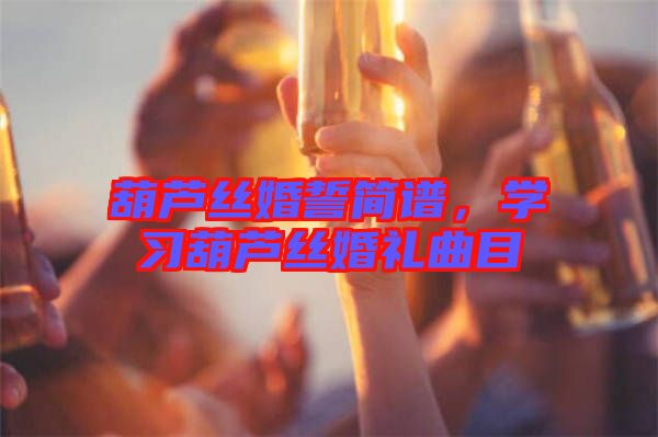 葫蘆絲婚誓簡譜，學(xué)習(xí)葫蘆絲婚禮曲目