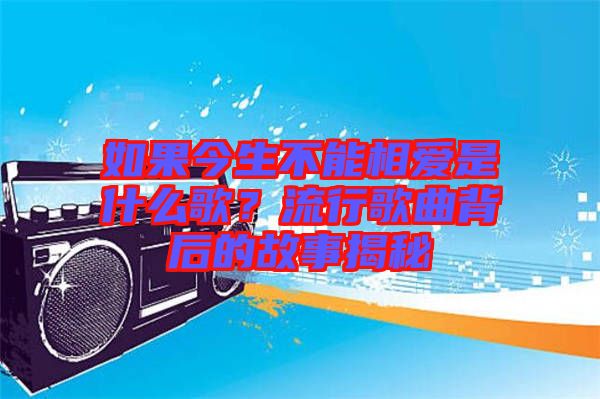 如果今生不能相愛是什么歌？流行歌曲背后的故事揭秘