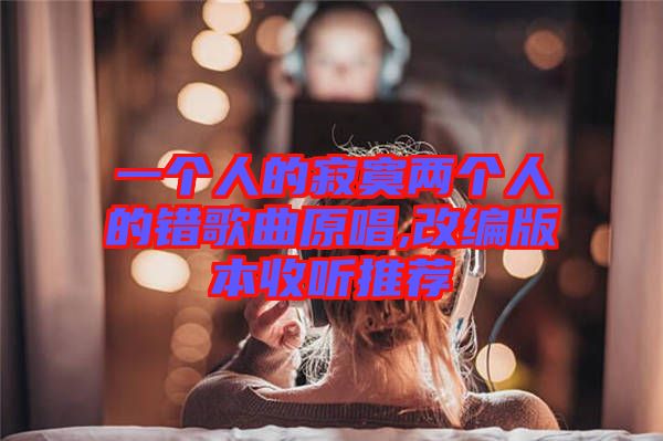 一個(gè)人的寂寞兩個(gè)人的錯(cuò)歌曲原唱,改編版本收聽推薦