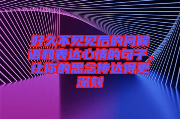 好久不見見后的問(wèn)候語(yǔ)和表達(dá)心情的句子，讓你的思念傳達(dá)得更深刻