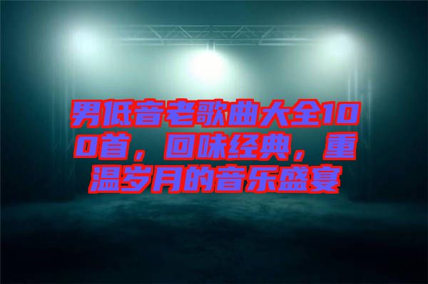 男低音老歌曲大全100首，回味經典，重溫歲月的音樂盛宴