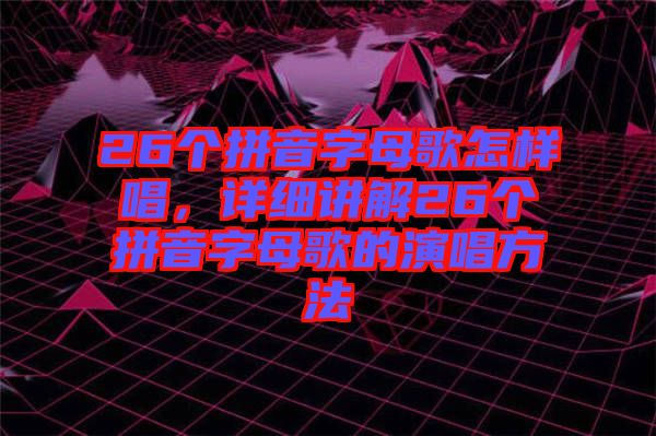 26個拼音字母歌怎樣唱，詳細講解26個拼音字母歌的演唱方法