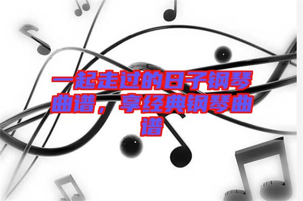 一起走過的日子鋼琴曲譜，享經(jīng)典鋼琴曲譜