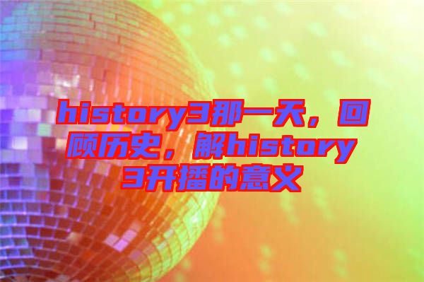 history3那一天，回顧歷史，解history3開播的意義