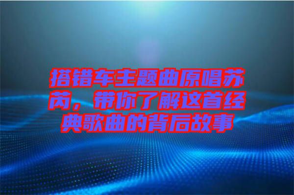 搭錯(cuò)車主題曲原唱蘇芮，帶你了解這首經(jīng)典歌曲的背后故事