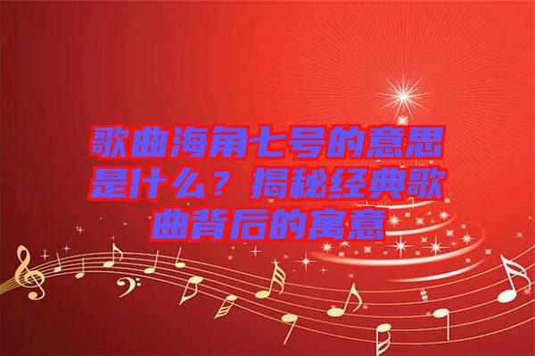 歌曲海角七號(hào)的意思是什么？揭秘經(jīng)典歌曲背后的寓意