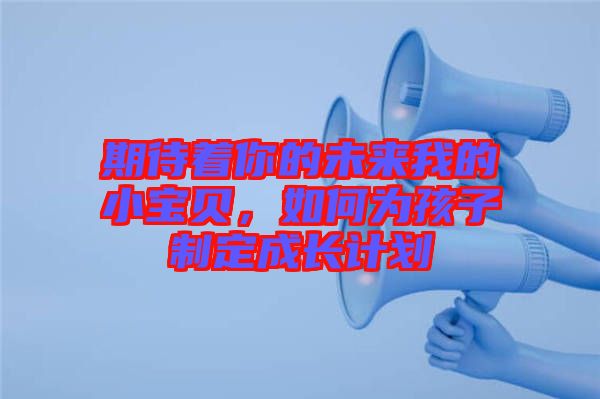 期待著你的未來我的小寶貝，如何為孩子制定成長計劃