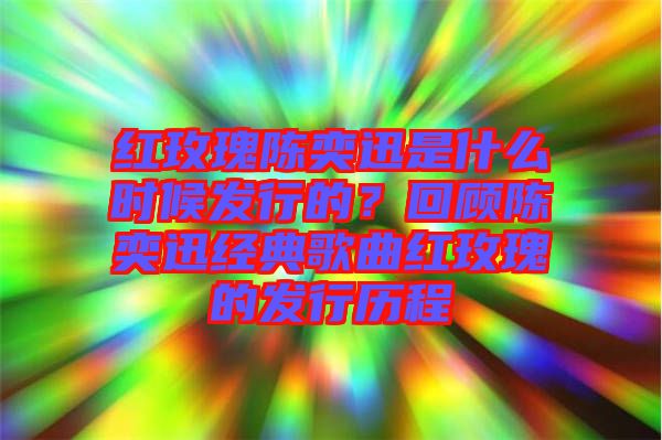 紅玫瑰陳奕迅是什么時候發(fā)行的？回顧陳奕迅經(jīng)典歌曲紅玫瑰的發(fā)行歷程