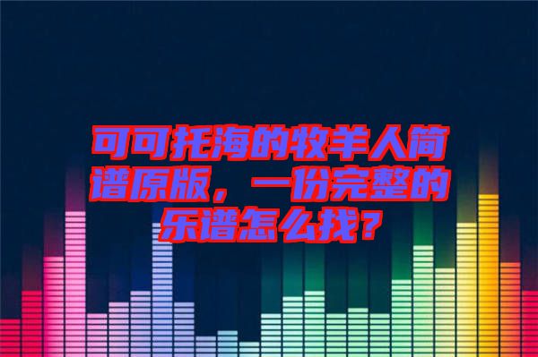 可可托海的牧羊人簡(jiǎn)譜原版，一份完整的樂(lè)譜怎么找？