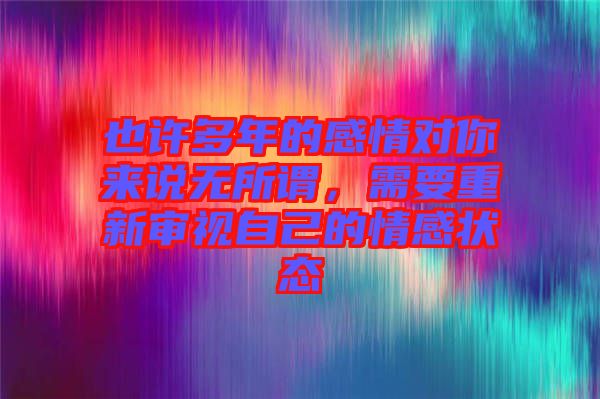 也許多年的感情對你來說無所謂，需要重新審視自己的情感狀態(tài)