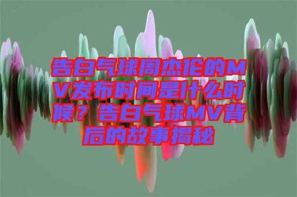 告白氣球周杰倫的MV發(fā)布時(shí)間是什么時(shí)候？告白氣球MV背后的故事揭秘