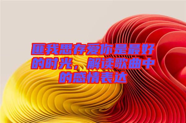 匪我思存愛你是最好的時光，解讀歌曲中的感情表達