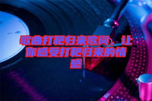 歌曲打靶歸來歌詞，讓你感受打靶歸來的情感