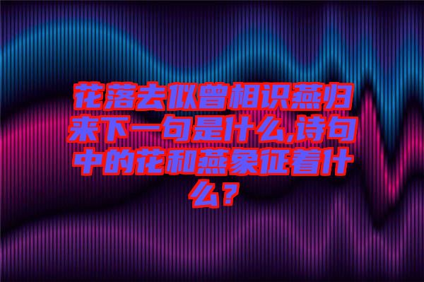 花落去似曾相識燕歸來下一句是什么,詩句中的花和燕象征著什么？