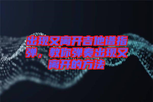 出現(xiàn)又離開吉他譜指彈，教你彈奏出現(xiàn)又離開的方法