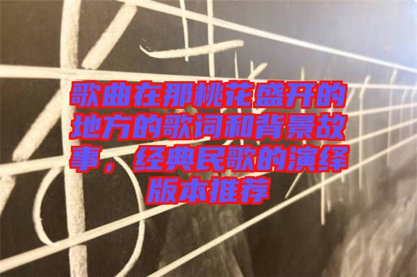 歌曲在那桃花盛開的地方的歌詞和背景故事，經(jīng)典民歌的演繹版本推薦