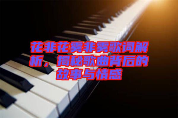 花非花霧非霧歌詞解析，揭秘歌曲背后的故事與情感