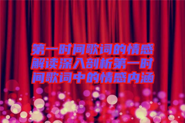 第一時間歌詞的情感解讀深入剖析第一時間歌詞中的情感內(nèi)涵