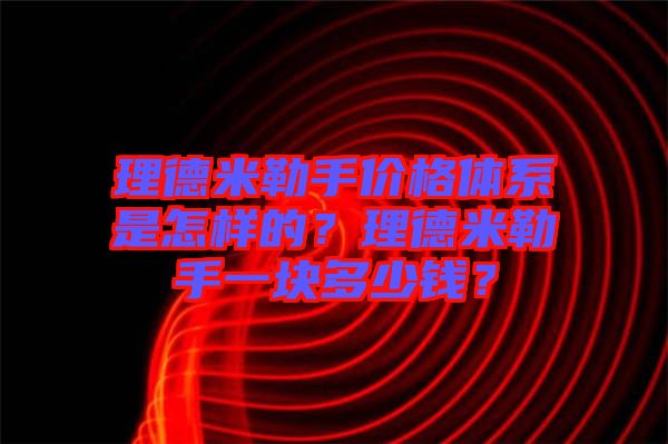 理德米勒手價格體系是怎樣的？理德米勒手一塊多少錢？