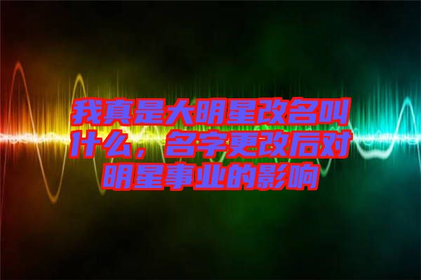 我真是大明星改名叫什么，名字更改后對明星事業(yè)的影響