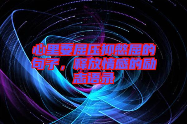 心里委屈壓抑憋屈的句子，釋放情感的勵(lì)志語錄