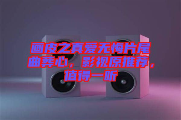 畫皮之真愛無悔片尾曲葬心，影視原推薦，值得一聽