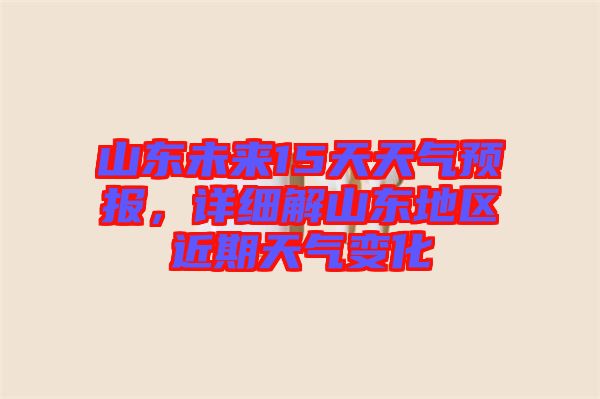 山東未來15天天氣預報，詳細解山東地區(qū)近期天氣變化