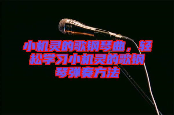 小機靈的歌鋼琴曲，輕松學(xué)習(xí)小機靈的歌鋼琴彈奏方法