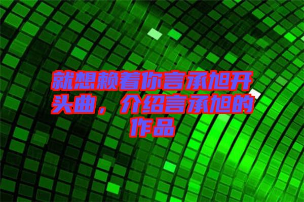 就想賴著你言承旭開頭曲，介紹言承旭的作品