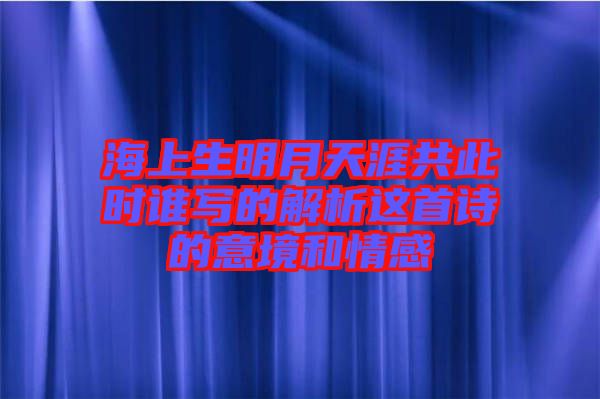 海上生明月天涯共此時(shí)誰寫的解析這首詩的意境和情感