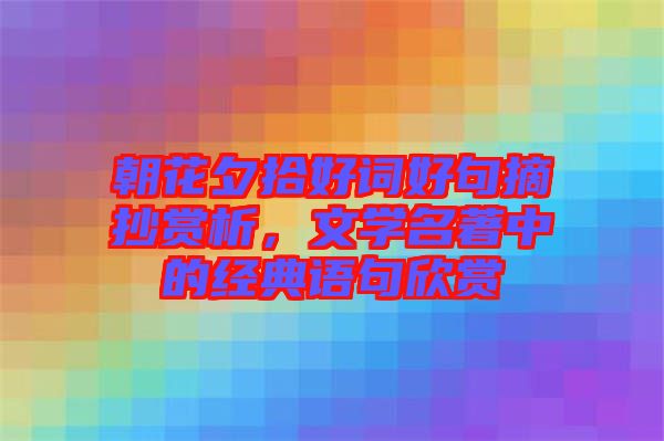 朝花夕拾好詞好句摘抄賞析，文學名著中的經典語句欣賞