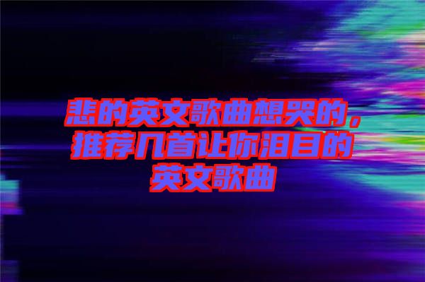 悲的英文歌曲想哭的，推薦幾首讓你淚目的英文歌曲