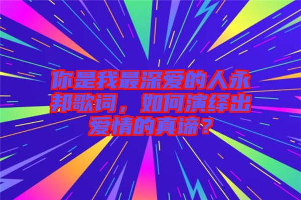 你是我最深愛的人永邦歌詞，如何演繹出愛情的真諦？