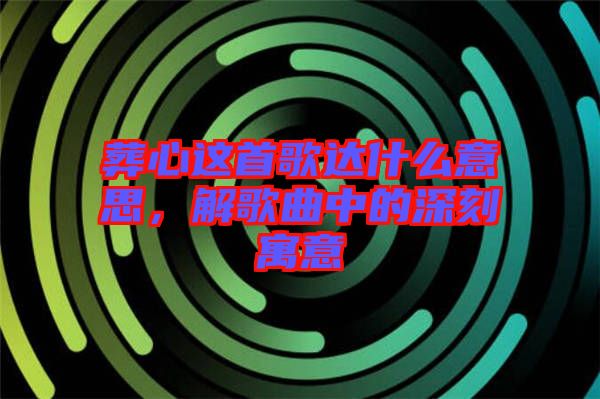 葬心這首歌達(dá)什么意思，解歌曲中的深刻寓意