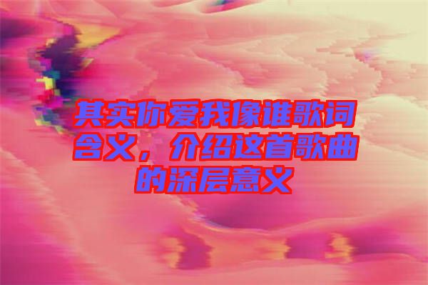 其實(shí)你愛我像誰歌詞含義，介紹這首歌曲的深層意義