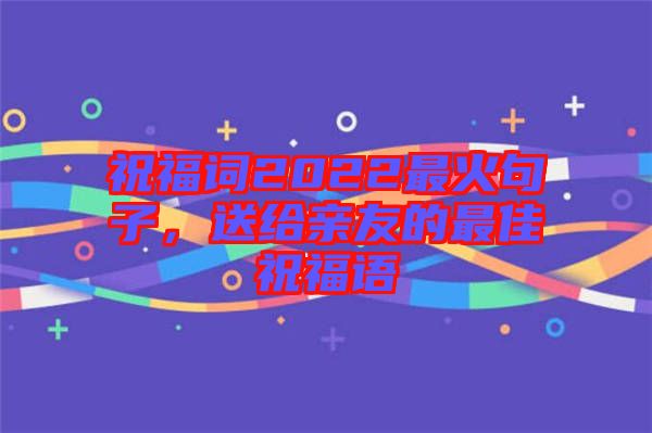 祝福詞2022最火句子，送給親友的最佳祝福語