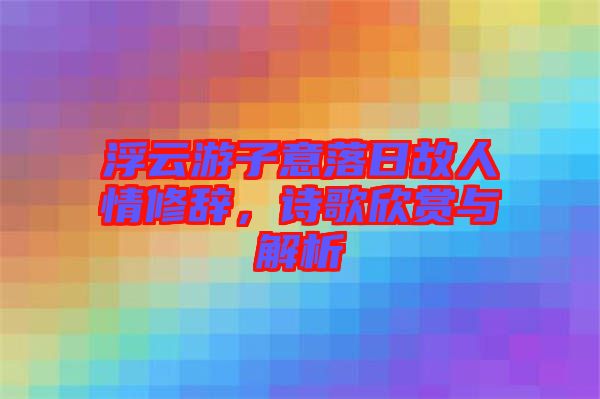 浮云游子意落日故人情修辭，詩歌欣賞與解析