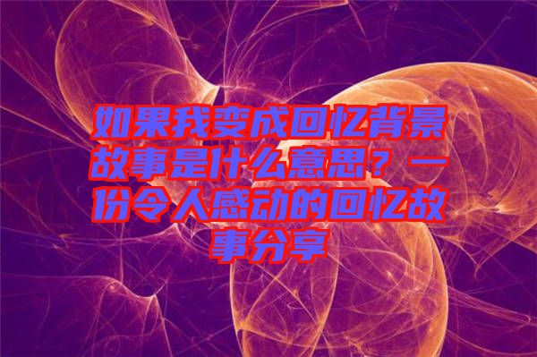 如果我變成回憶背景故事是什么意思？一份令人感動(dòng)的回憶故事分享