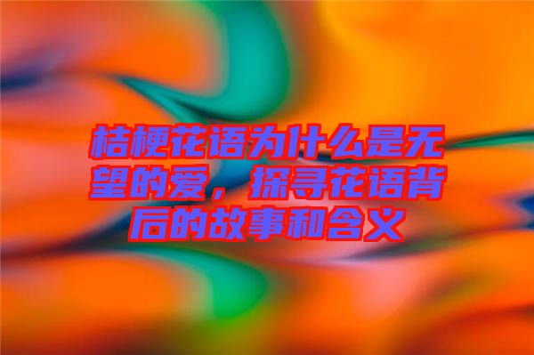 桔梗花語為什么是無望的愛，探尋花語背后的故事和含義