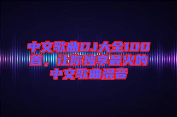 中文歌曲DJ大全100首，讓你獨(dú)享最火的中文歌曲混音