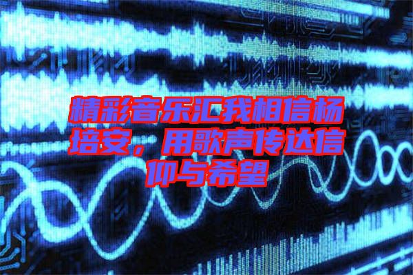 精彩音樂(lè)匯我相信楊培安，用歌聲傳達(dá)信仰與希望