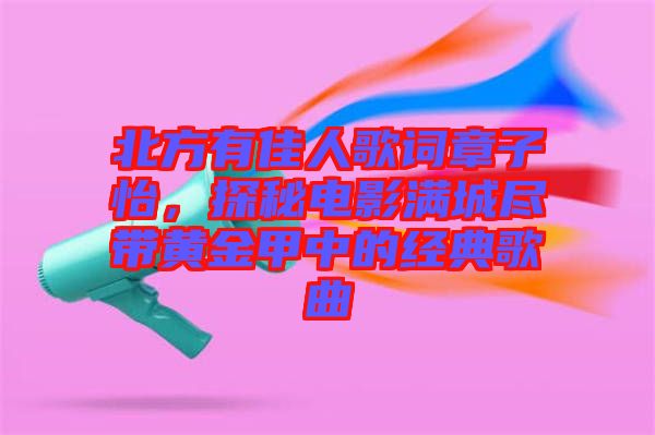 北方有佳人歌詞章子怡，探秘電影滿城盡帶黃金甲中的經(jīng)典歌曲