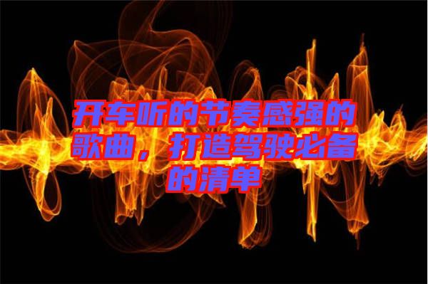 開車聽的節(jié)奏感強(qiáng)的歌曲，打造駕駛必備的清單