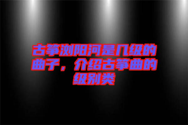 古箏瀏陽河是幾級(jí)的曲子，介紹古箏曲的級(jí)別類